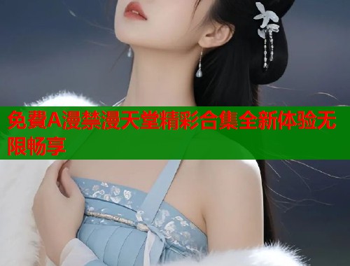 免費A漫禁漫天堂精彩合集全新体验无限畅享  第2张
