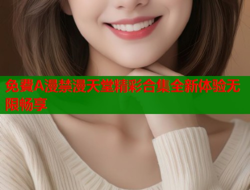 免費A漫禁漫天堂精彩合集全新体验无限畅享