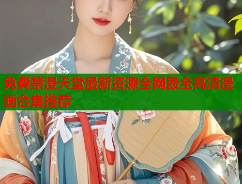 免費禁漫天堂最新资源全网最全高清漫画合集推荐