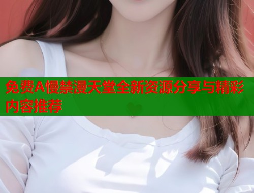 免费A慢禁漫天堂全新资源分享与精彩内容推荐