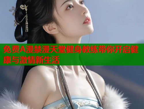 免费A漫禁漫天堂健身教练带你开启健康与激情新生活