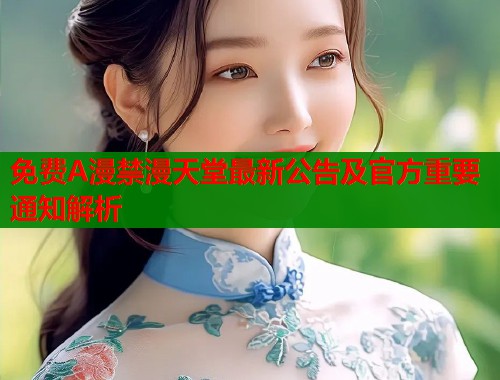免费A漫禁漫天堂最新公告及官方重要通知解析