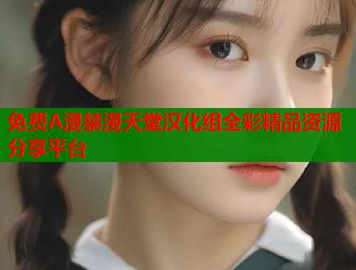 免费A漫禁漫天堂汉化组全彩精品资源分享平台