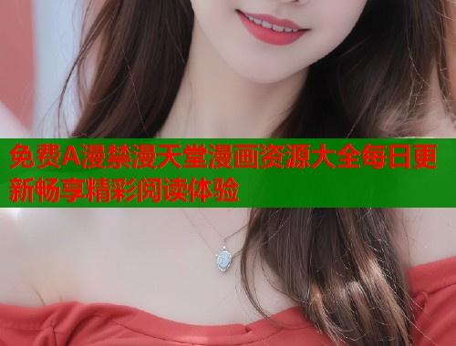 免费A漫禁漫天堂漫画资源大全每日更新畅享精彩阅读体验