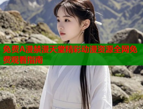 免费A漫禁漫天堂精彩动漫资源全网免费观看指南