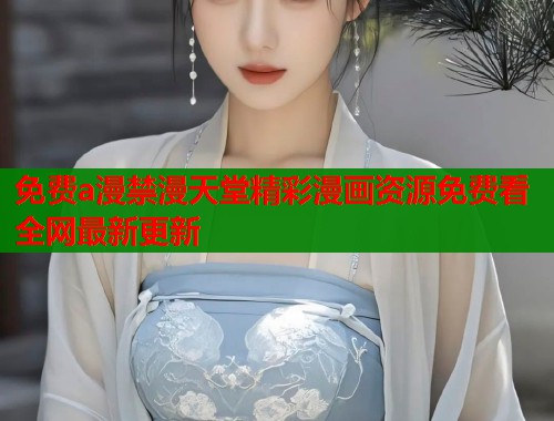 免费a漫禁漫天堂精彩漫画资源免费看全网最新更新  第2张