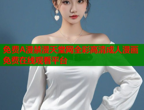免费A漫禁漫天堂网全彩高清成人漫画免费在线观看平台