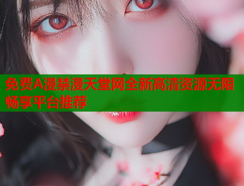 免费A漫禁漫天堂网全新高清资源无限畅享平台推荐  第2张