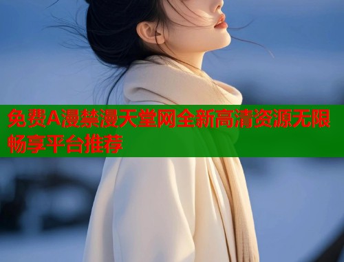 免费A漫禁漫天堂网全新高清资源无限畅享平台推荐