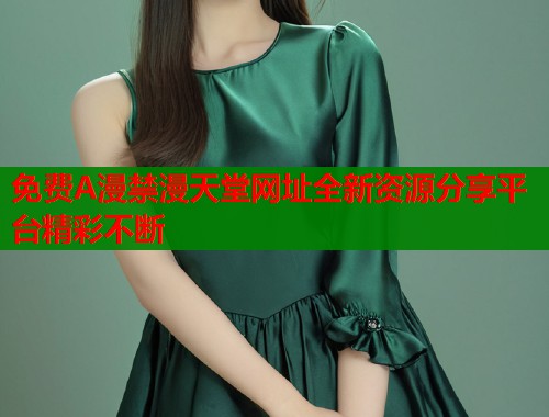 免费A漫禁漫天堂网址全新资源分享平台精彩不断