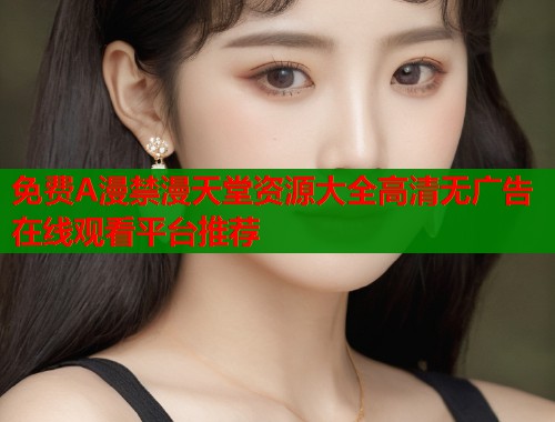 免费A漫禁漫天堂资源大全高清无广告在线观看平台推荐