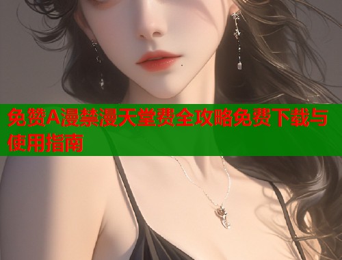 免赞A漫禁漫天堂费全攻略免费下载与使用指南  第2张