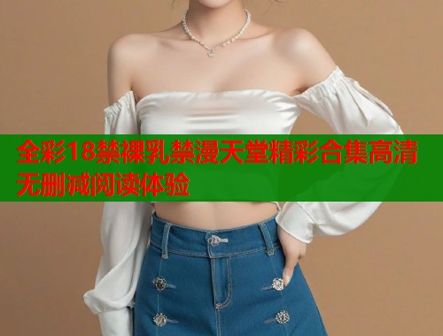 全彩18禁裸乳禁漫天堂精彩合集高清无删减阅读体验  第1张