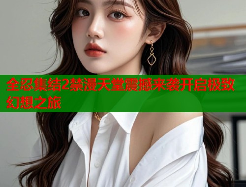 全忍集结2禁漫天堂震撼来袭开启极致幻想之旅