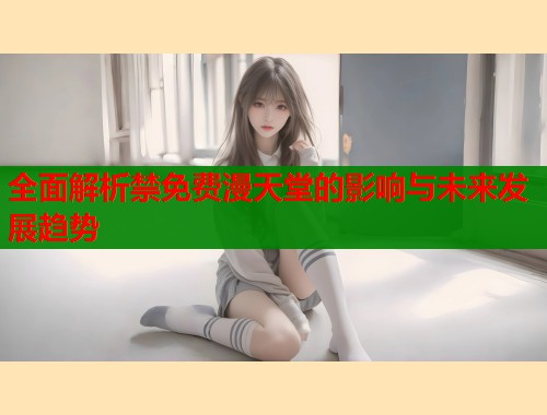 全面解析禁免费漫天堂的影响与未来发展趋势  第1张