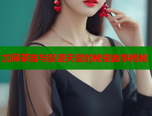 加藤茶吉与禁漫天堂的秘密故事揭秘  第1张