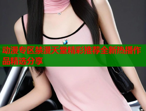 动漫专区禁漫天堂精彩推荐全新热播作品精选分享  第1张