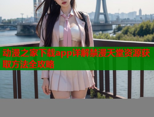 动漫之家下载app详解禁漫天堂资源获取方法全攻略  第1张