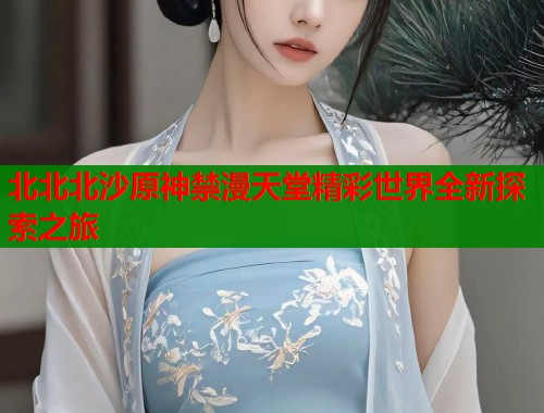 北北北沙原神禁漫天堂精彩世界全新探索之旅  第1张