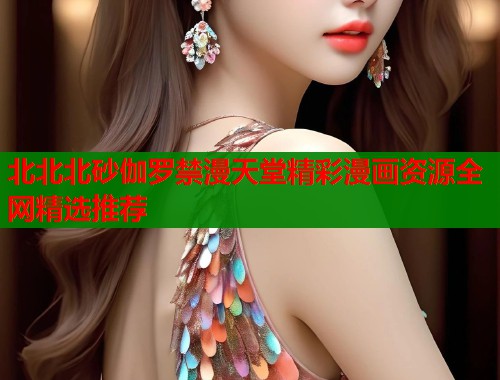 北北北砂伽罗禁漫天堂精彩漫画资源全网精选推荐  第1张