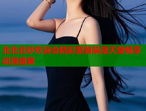 北北北砂欢迎会精彩聚首禁漫天堂畅享动漫盛宴  第1张
