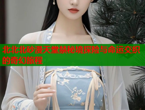 北北北砂漫天堂禁秘境探险与命运交织的奇幻旅程  第1张