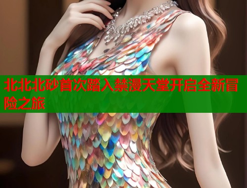 北北北砂首次踏入禁漫天堂开启全新冒险之旅  第1张