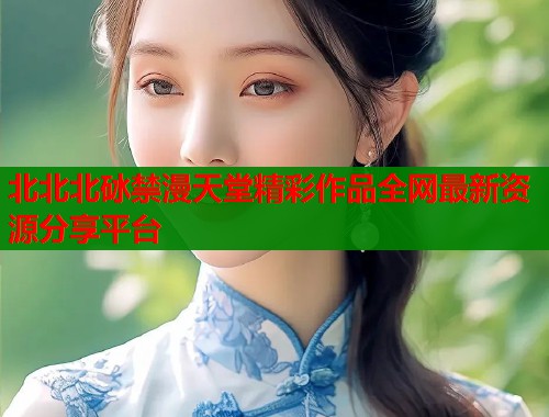 北北北砅禁漫天堂精彩作品全网最新资源分享平台  第1张