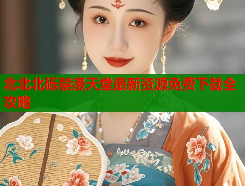 北北北砾禁漫天堂最新资源免费下载全攻略  第1张