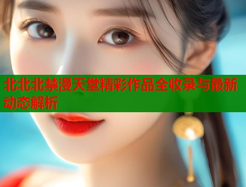 北北北禁漫天堂精彩作品全收录与最新动态解析  第1张
