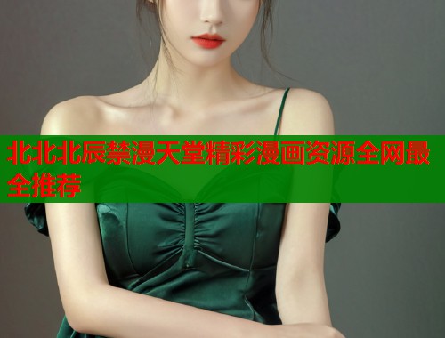 北北北辰禁漫天堂精彩漫画资源全网最全推荐  第1张