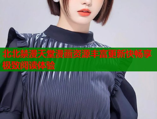 北北禁漫天堂漫画资源丰富更新快畅享极致阅读体验  第1张