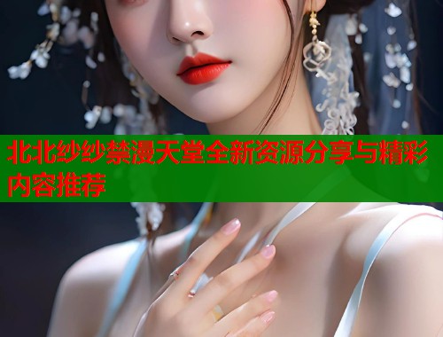 北北纱纱禁漫天堂全新资源分享与精彩内容推荐  第1张