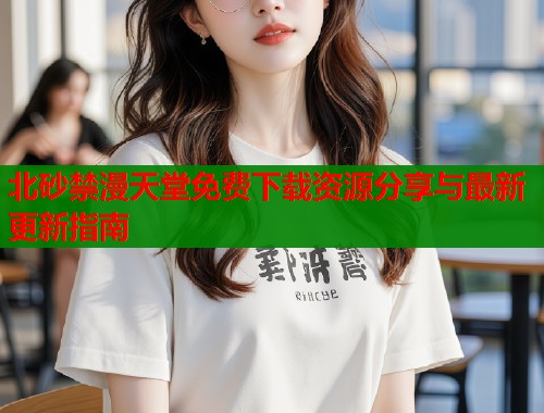 北砂禁漫天堂免费下载资源分享与最新更新指南  第1张