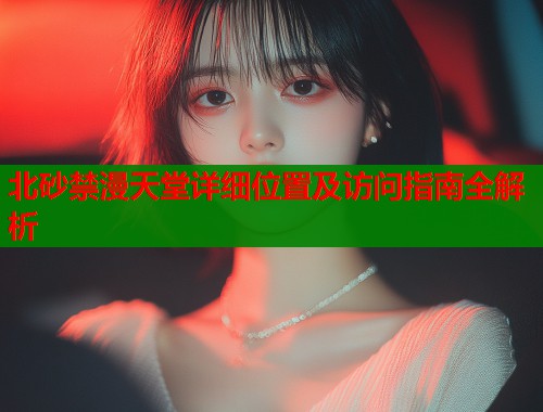 北砂禁漫天堂详细位置及访问指南全解析  第2张