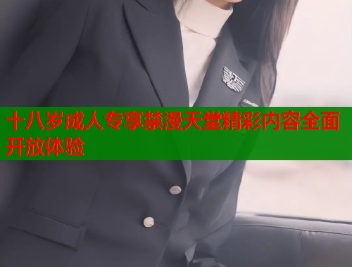十八岁成人专享禁漫天堂精彩内容全面开放体验  第1张