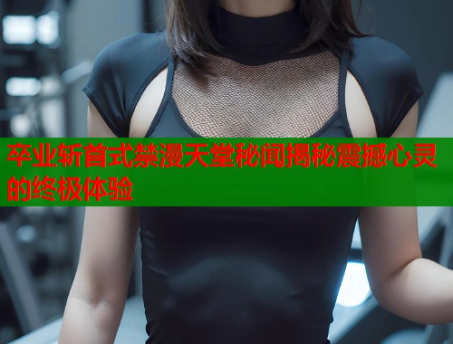 卒业斩首式禁漫天堂秘闻揭秘震撼心灵的终极体验  第1张
