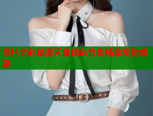 原村全彩禁漫天堂精彩合集畅享视觉盛宴