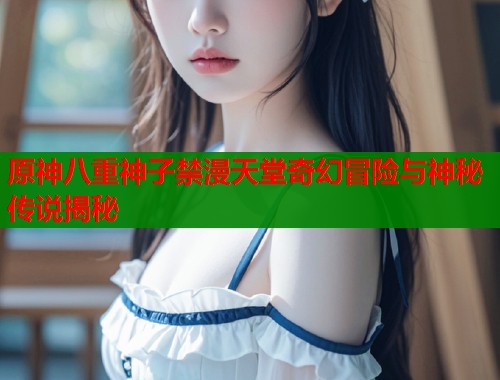 原神八重神子禁漫天堂奇幻冒险与神秘传说揭秘