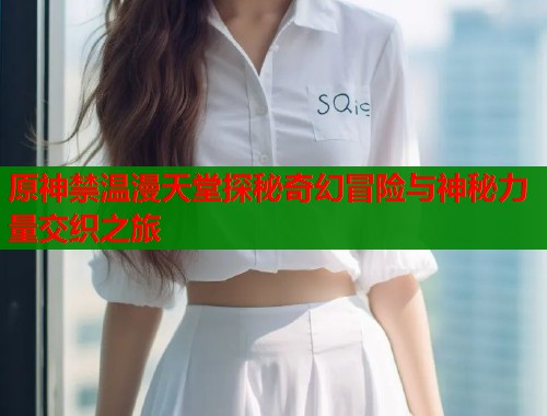 原神禁温漫天堂探秘奇幻冒险与神秘力量交织之旅  第1张