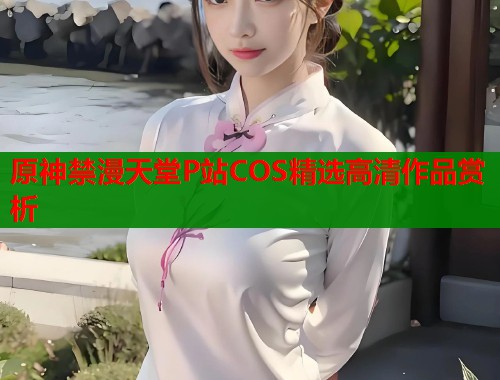 原神禁漫天堂P站COS精选高清作品赏析  第1张