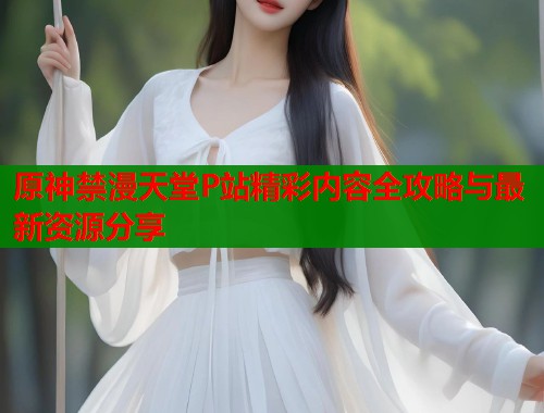 原神禁漫天堂P站精彩内容全攻略与最新资源分享  第1张