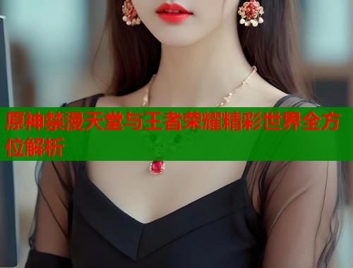 原神禁漫天堂与王者荣耀精彩世界全方位解析  第1张