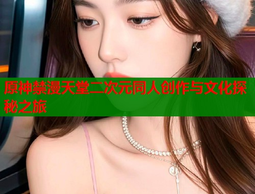 原神禁漫天堂二次元同人创作与文化探秘之旅  第1张