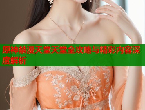 原神禁漫天堂天堂全攻略与精彩内容深度解析  第1张