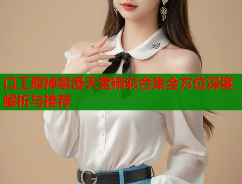 口工原神禁漫天堂精彩合集全方位深度解析与推荐  第1张