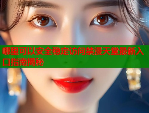 哪里可以安全稳定访问禁漫天堂最新入口指南揭秘  第1张