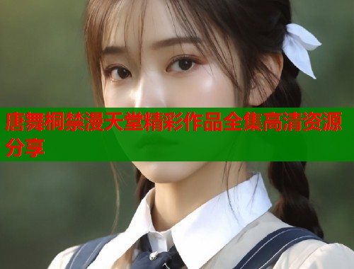 唐舞桐禁漫天堂精彩作品全集高清资源分享  第2张
