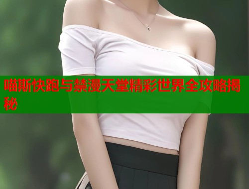喵斯快跑与禁漫天堂精彩世界全攻略揭秘  第1张