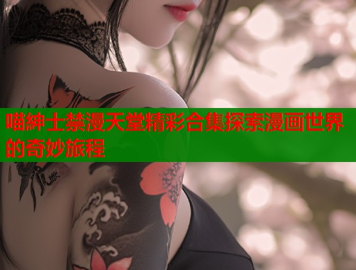 喵紳士禁漫天堂精彩合集探索漫画世界的奇妙旅程  第2张